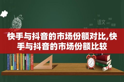 快手与抖音的市场份额对比,快手与抖音的市场份额比较