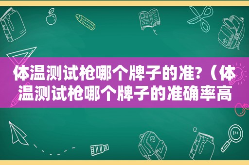 体温测试枪哪个牌子的准?（体温测试枪哪个牌子的准确率高）