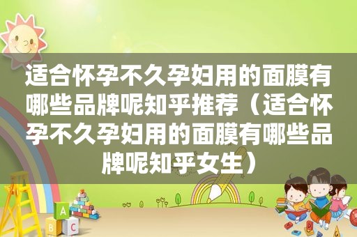 适合怀孕不久孕妇用的面膜有哪些品牌呢知乎推荐（适合怀孕不久孕妇用的面膜有哪些品牌呢知乎女生）