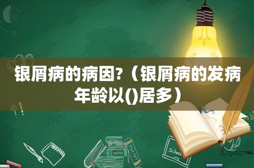 银屑病的病因?（银屑病的发病年龄以()居多）