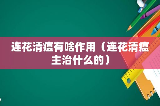 连花清瘟有啥作用（连花清瘟主治什么的）