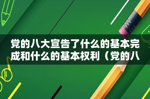 党的八大宣告了什么的基本完成和什么的基本权利（党的八大宣告了什么的基础完成和什么的基础确定）