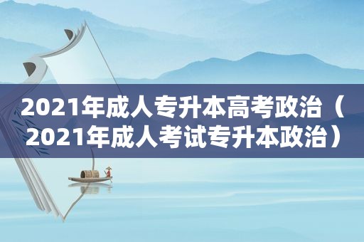 2021年成人专升本高考政治（2021年成人考试专升本政治）