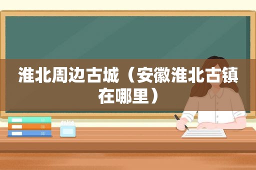 淮北周边古城（安徽淮北古镇在哪里）