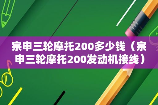 宗申三轮摩托200多少钱（宗申三轮摩托200发动机接线）