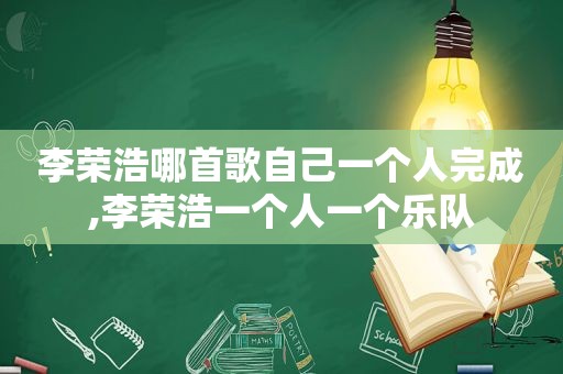 李荣浩哪首歌自己一个人完成,李荣浩一个人一个乐队