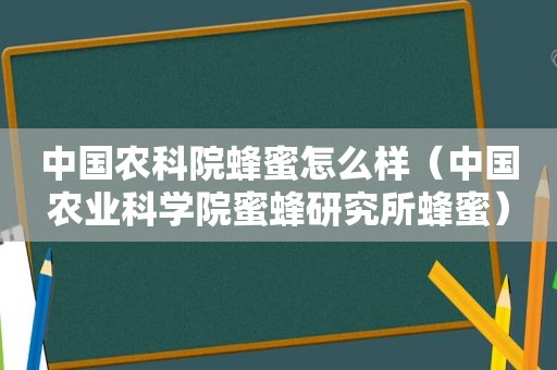 中国农科院蜂蜜怎么样（中国农业科学院蜜蜂研究所蜂蜜）