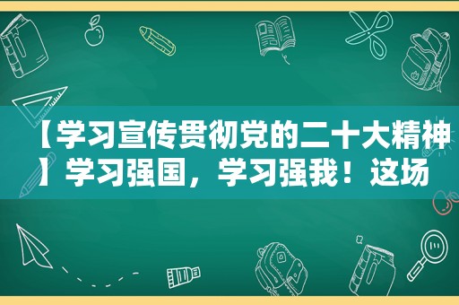 【学习宣传贯彻党的二十大精神】学习强国，学习强我！这场知识竞赛真燃！