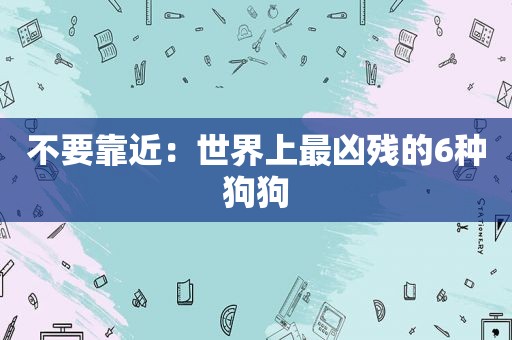 不要靠近：世界上最凶残的6种狗狗