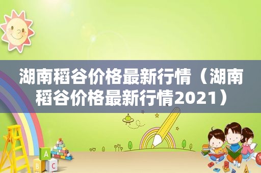 湖南稻谷价格最新行情（湖南稻谷价格最新行情2021）