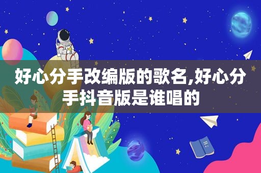 好心分手改编版的歌名,好心分手抖音版是谁唱的