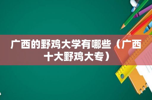 广西的野鸡大学有哪些（广西十大野鸡大专）