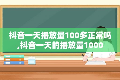 抖音一天播放量100多正常吗,抖音一天的播放量1000