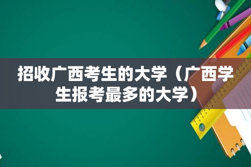 招收广西考生的大学（广西学生报考最多的大学）