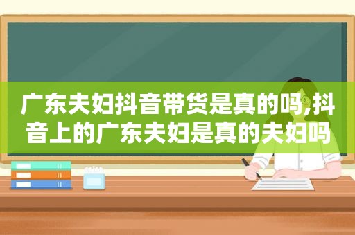 广东夫妇抖音带货是真的吗,抖音上的广东夫妇是真的夫妇吗