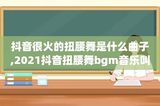 抖音很火的扭腰舞是什么曲子,2021抖音扭腰舞bgm音乐叫什么