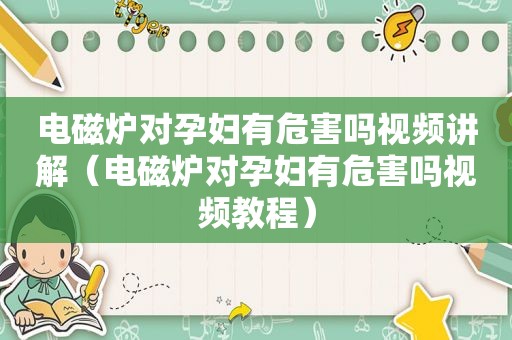 电磁炉对孕妇有危害吗视频讲解（电磁炉对孕妇有危害吗视频教程）