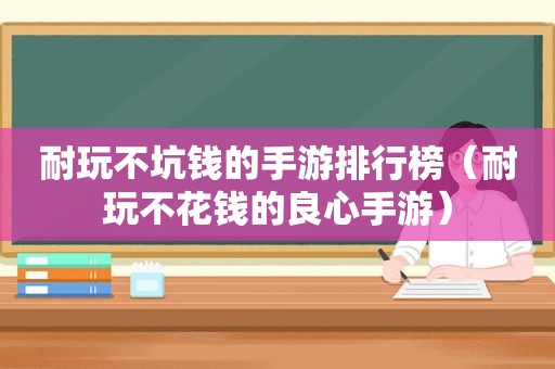 耐玩不坑钱的手游排行榜（耐玩不花钱的良心手游）