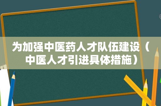 为加强中医药人才队伍建设（中医人才引进具体措施）