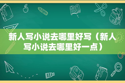 新人写小说去哪里好写（新人写小说去哪里好一点）