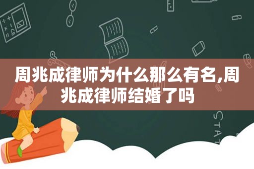 周兆成律师为什么那么有名,周兆成律师结婚了吗