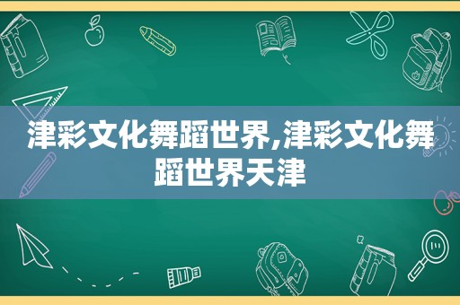 津彩文化舞蹈世界,津彩文化舞蹈世界天津