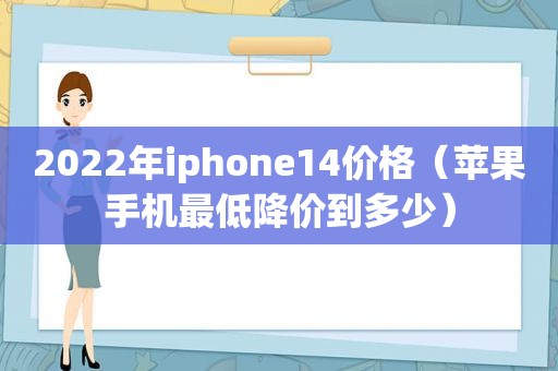 2022年iphone14价格（苹果手机最低降价到多少）