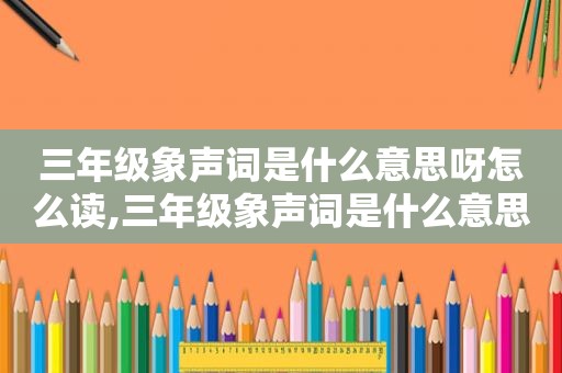 三年级象声词是什么意思呀怎么读,三年级象声词是什么意思呀怎么写