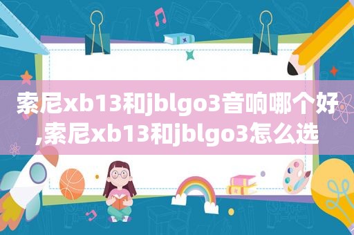 索尼xb13和jblgo3音响哪个好,索尼xb13和jblgo3怎么选