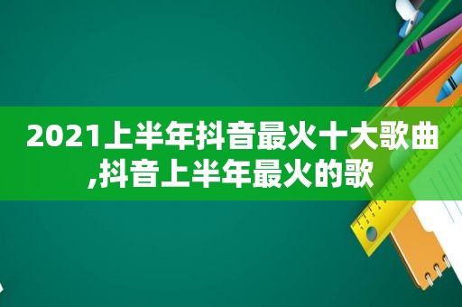 2021上半年抖音最火十大歌曲,抖音上半年最火的歌