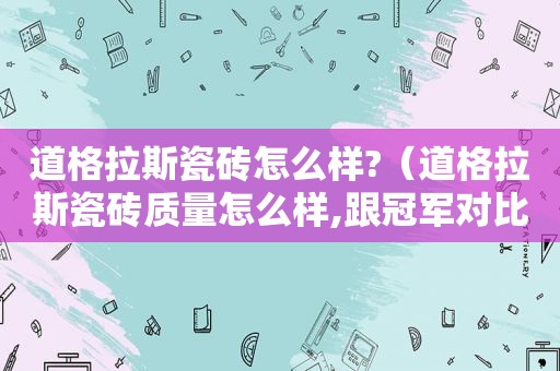 道格拉斯瓷砖怎么样?（道格拉斯瓷砖质量怎么样,跟冠军对比?）