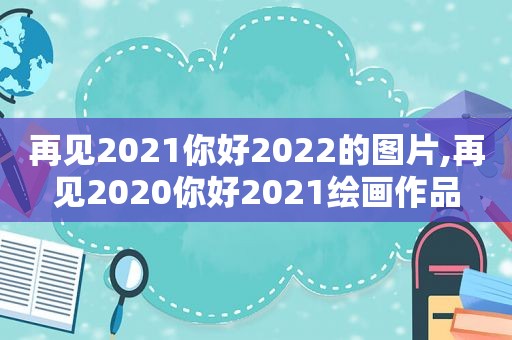 再见2021你好2022的图片,再见2020你好2021绘画作品