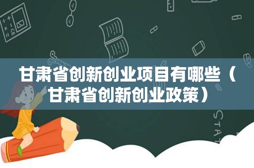 甘肃省创新创业项目有哪些（甘肃省创新创业政策）