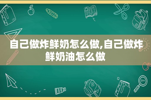 自己做炸鲜奶怎么做,自己做炸鲜奶油怎么做