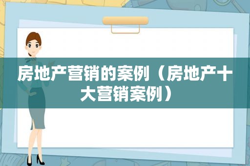 房地产营销的案例（房地产十大营销案例）