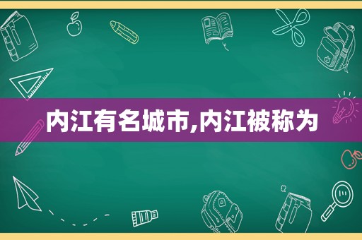 内江有名城市,内江被称为