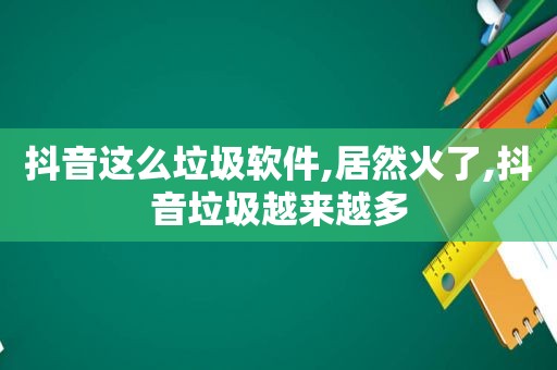 抖音这么垃圾软件,居然火了,抖音垃圾越来越多