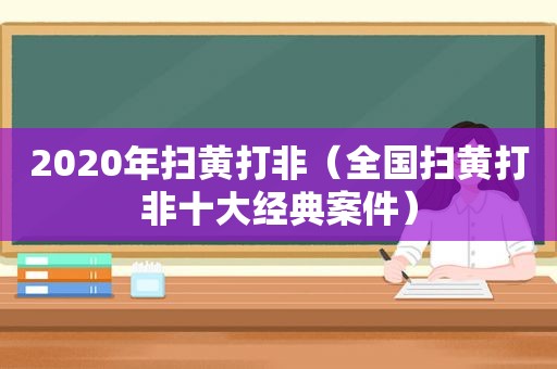 2020年扫黄打非（全国扫黄打非十大经典案件）