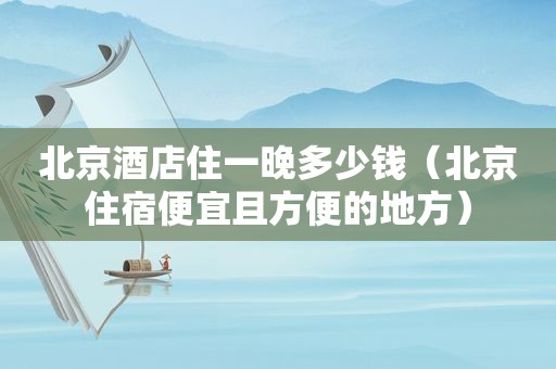 北京酒店住一晚多少钱（北京住宿便宜且方便的地方）