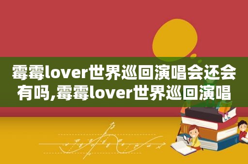 霉霉lover世界巡回演唱会还会有吗,霉霉lover世界巡回演唱会票价