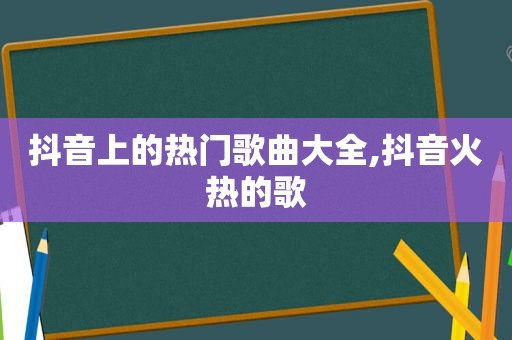 抖音上的热门歌曲大全,抖音火热的歌