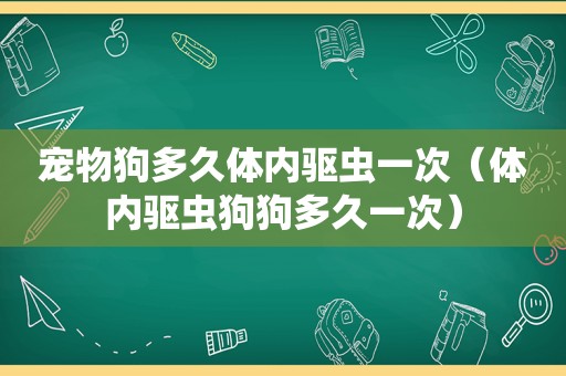 宠物狗多久体内驱虫一次（体内驱虫狗狗多久一次）