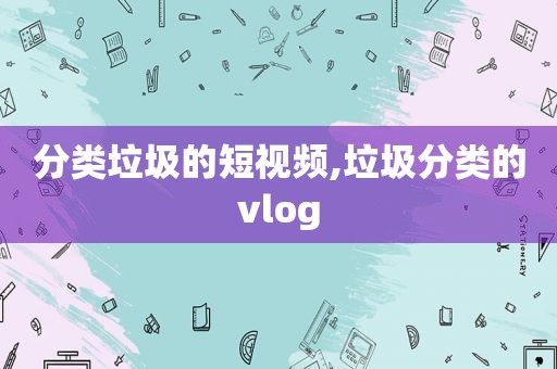 分类垃圾的短视频,垃圾分类的vlog