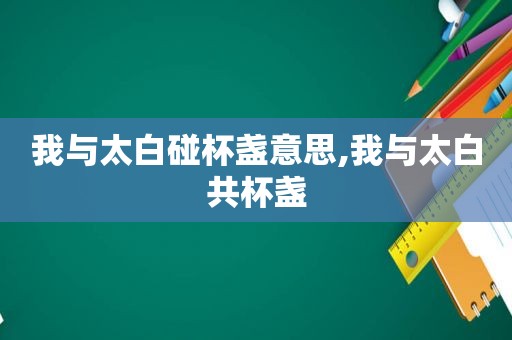 我与太白碰杯盏意思,我与太白共杯盏