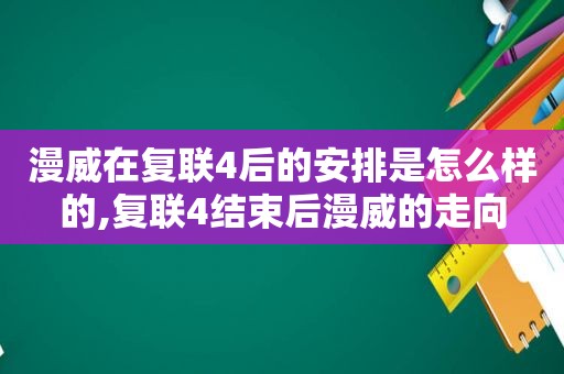 漫威在复联4后的安排是怎么样的,复联4结束后漫威的走向