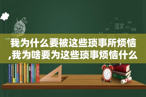 我为什么要被这些琐事所烦恼,我为啥要为这些琐事烦恼什么歌