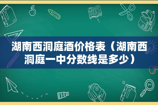 湖南西洞庭酒价格表（湖南西洞庭一中分数线是多少）