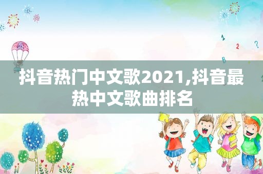 抖音热门中文歌2021,抖音最热中文歌曲排名