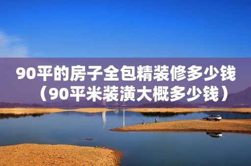 90平的房子全包精装修多少钱（90平米装潢大概多少钱）