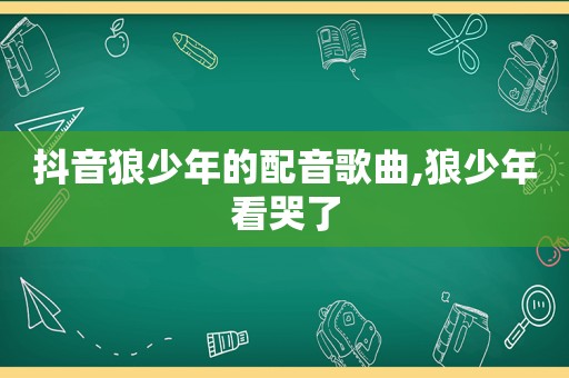 抖音狼少年的配音歌曲,狼少年看哭了